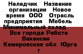 Наладчик › Название организации ­ Новое время, ООО › Отрасль предприятия ­ Мебель › Минимальный оклад ­ 1 - Все города Работа » Вакансии   . Кемеровская обл.,Юрга г.